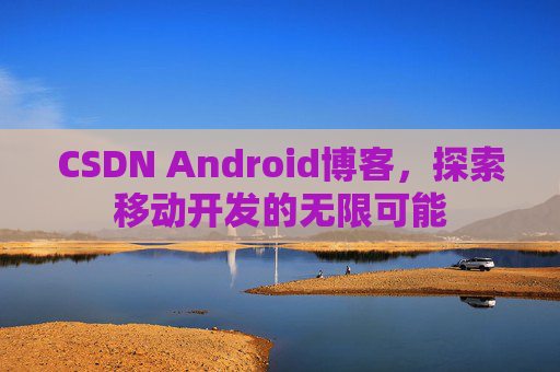 CSDN Android博客,探索移动开发的无限可能 CSDN Android博客,探索移动开发的无限可能